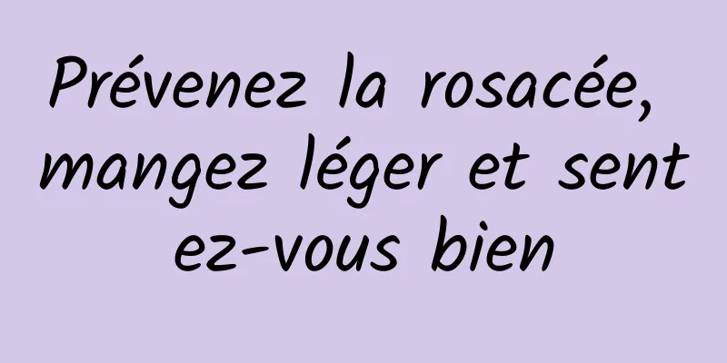 Prévenez la rosacée, mangez léger et sentez-vous bien