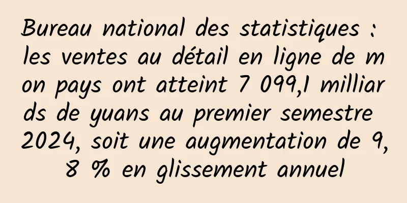Bureau national des statistiques : les ventes au détail en ligne de mon pays ont atteint 7 099,1 milliards de yuans au premier semestre 2024, soit une augmentation de 9,8 % en glissement annuel