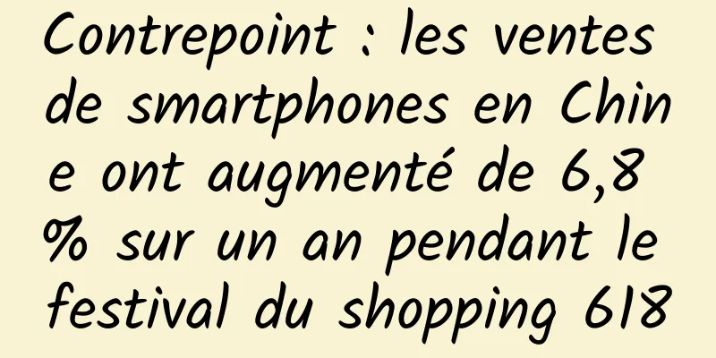 Contrepoint : les ventes de smartphones en Chine ont augmenté de 6,8 % sur un an pendant le festival du shopping 618