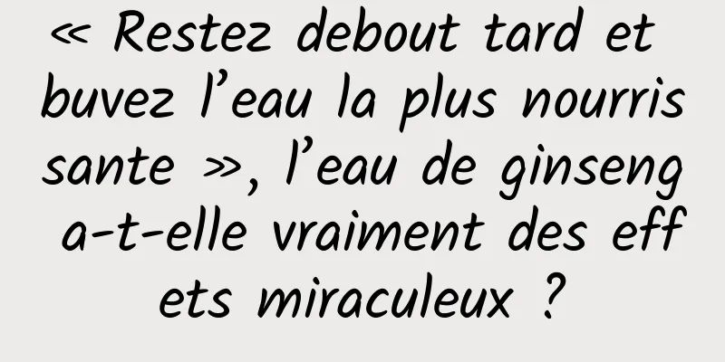 « Restez debout tard et buvez l’eau la plus nourrissante », l’eau de ginseng a-t-elle vraiment des effets miraculeux ?