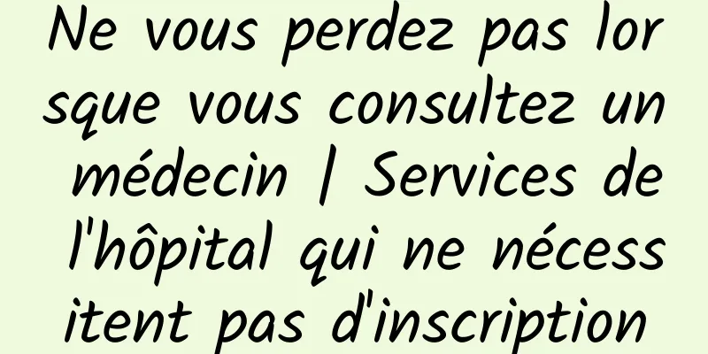 Ne vous perdez pas lorsque vous consultez un médecin | Services de l'hôpital qui ne nécessitent pas d'inscription