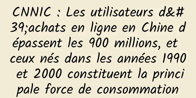 CNNIC : Les utilisateurs d'achats en ligne en Chine dépassent les 900 millions, et ceux nés dans les années 1990 et 2000 constituent la principale force de consommation