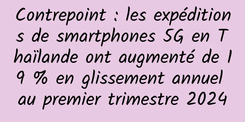 Contrepoint : les expéditions de smartphones 5G en Thaïlande ont augmenté de 19 % en glissement annuel au premier trimestre 2024