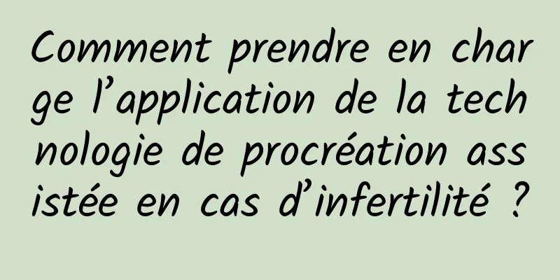 Comment prendre en charge l’application de la technologie de procréation assistée en cas d’infertilité ?