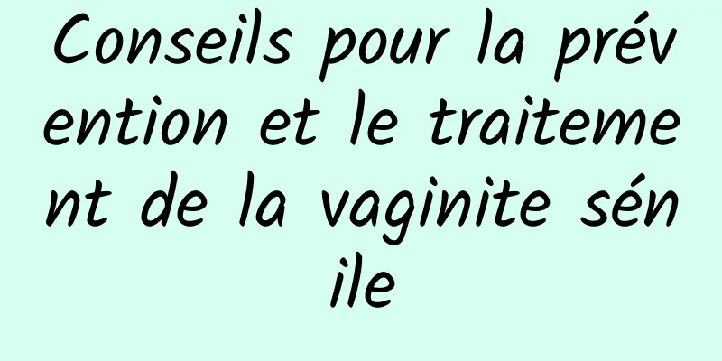 Conseils pour la prévention et le traitement de la vaginite sénile