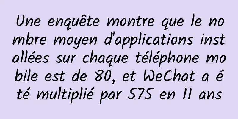 Une enquête montre que le nombre moyen d'applications installées sur chaque téléphone mobile est de 80, et WeChat a été multiplié par 575 en 11 ans