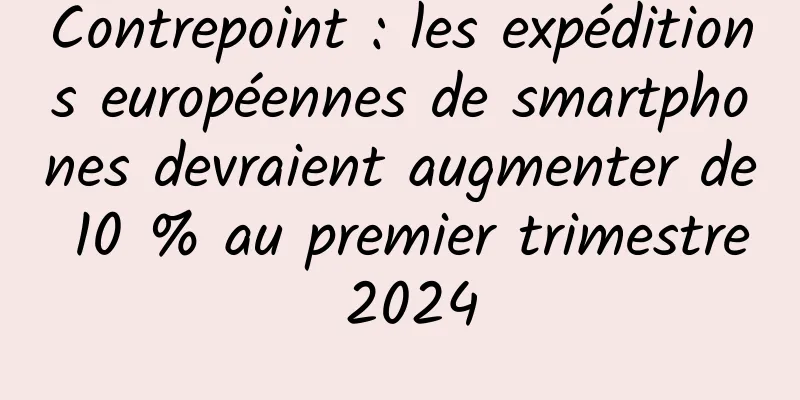 Contrepoint : les expéditions européennes de smartphones devraient augmenter de 10 % au premier trimestre 2024