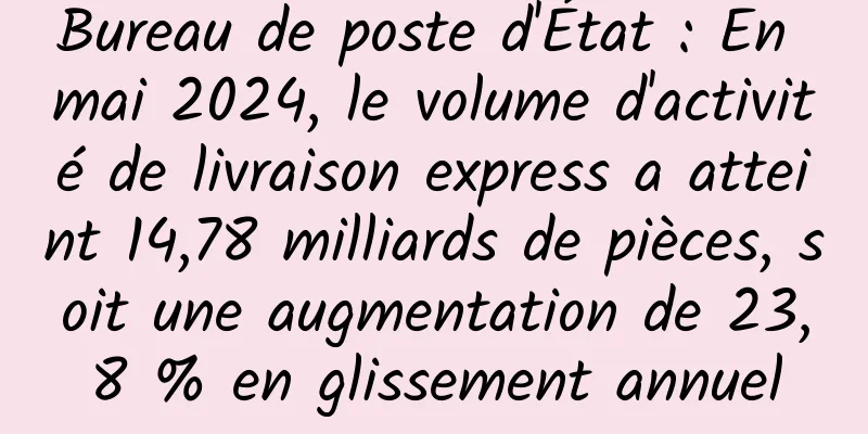 Bureau de poste d'État : En mai 2024, le volume d'activité de livraison express a atteint 14,78 milliards de pièces, soit une augmentation de 23,8 % en glissement annuel