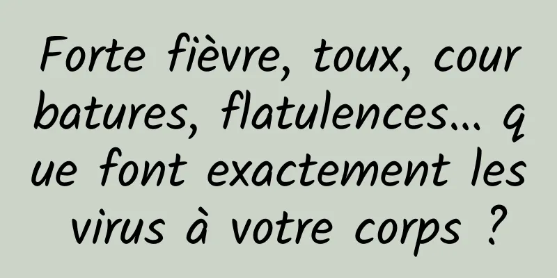 Forte fièvre, toux, courbatures, flatulences… que font exactement les virus à votre corps ?