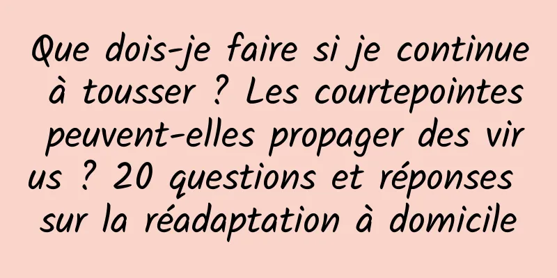 Que dois-je faire si je continue à tousser ? Les courtepointes peuvent-elles propager des virus ? 20 questions et réponses sur la réadaptation à domicile