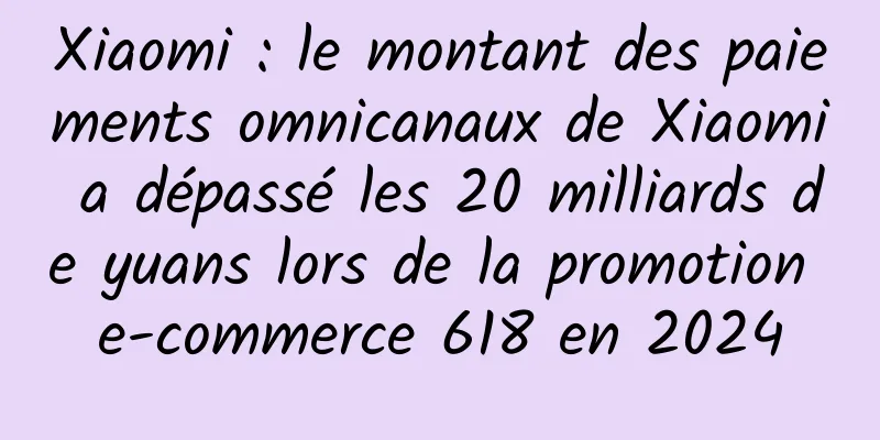 Xiaomi : le montant des paiements omnicanaux de Xiaomi a dépassé les 20 milliards de yuans lors de la promotion e-commerce 618 en 2024