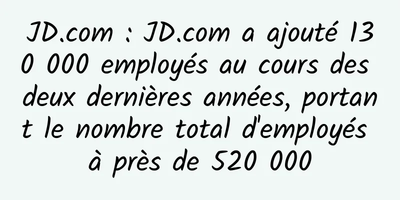 JD.com : JD.com a ajouté 130 000 employés au cours des deux dernières années, portant le nombre total d'employés à près de 520 000