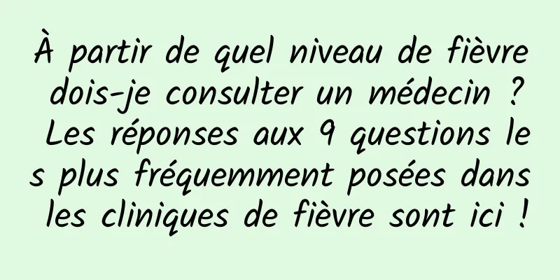 À partir de quel niveau de fièvre dois-je consulter un médecin ? Les réponses aux 9 questions les plus fréquemment posées dans les cliniques de fièvre sont ici !