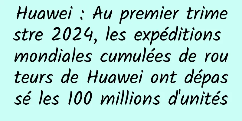 Huawei : Au premier trimestre 2024, les expéditions mondiales cumulées de routeurs de Huawei ont dépassé les 100 millions d'unités