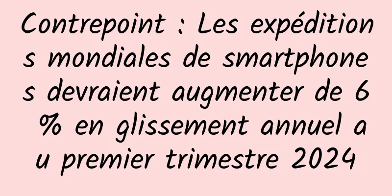 Contrepoint : Les expéditions mondiales de smartphones devraient augmenter de 6 % en glissement annuel au premier trimestre 2024