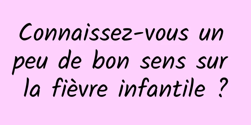 Connaissez-vous un peu de bon sens sur la fièvre infantile ?