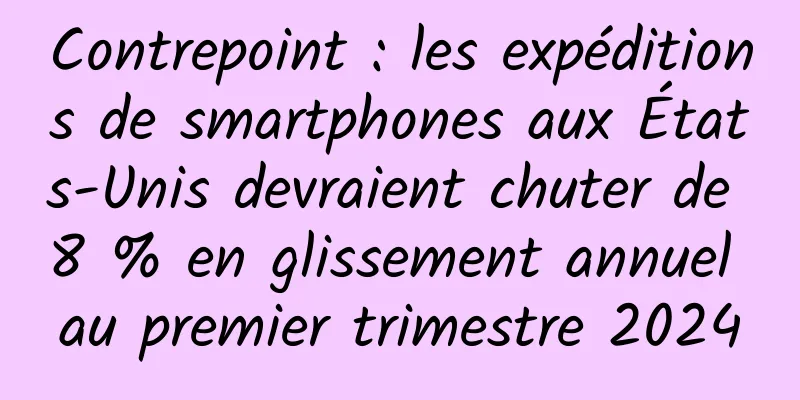 Contrepoint : les expéditions de smartphones aux États-Unis devraient chuter de 8 % en glissement annuel au premier trimestre 2024