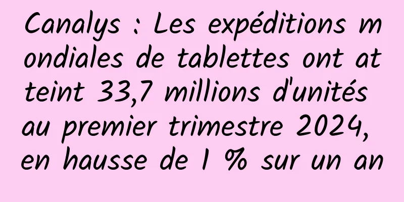Canalys : Les expéditions mondiales de tablettes ont atteint 33,7 millions d'unités au premier trimestre 2024, en hausse de 1 % sur un an