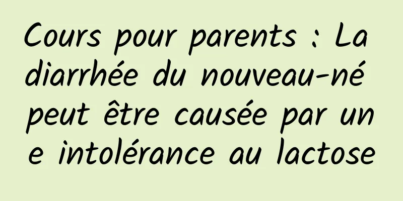 Cours pour parents : La diarrhée du nouveau-né peut être causée par une intolérance au lactose