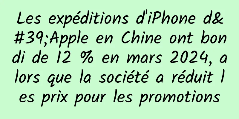 Les expéditions d'iPhone d'Apple en Chine ont bondi de 12 % en mars 2024, alors que la société a réduit les prix pour les promotions