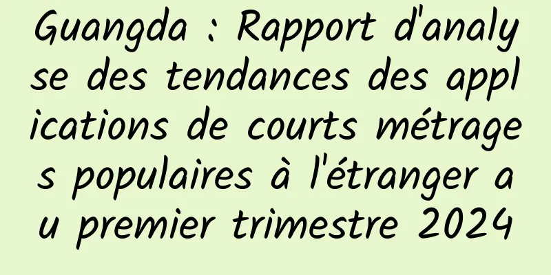 Guangda : Rapport d'analyse des tendances des applications de courts métrages populaires à l'étranger au premier trimestre 2024