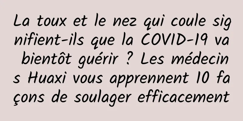 La toux et le nez qui coule signifient-ils que la COVID-19 va bientôt guérir ? Les médecins Huaxi vous apprennent 10 façons de soulager efficacement