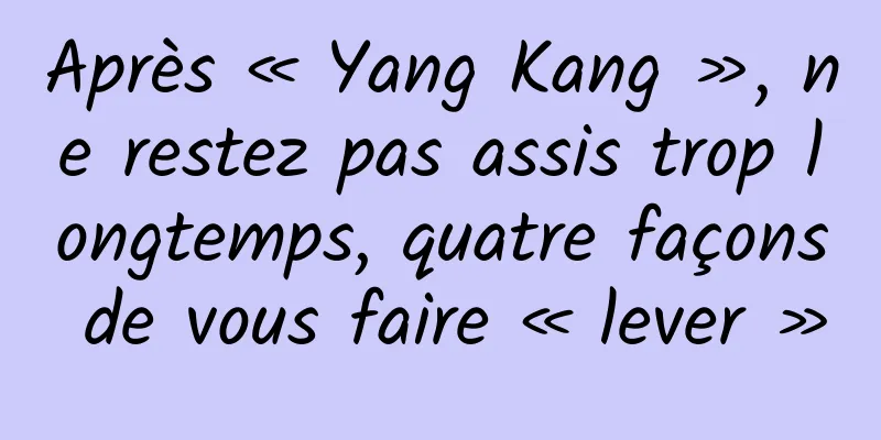 Après « Yang Kang », ne restez pas assis trop longtemps, quatre façons de vous faire « lever »