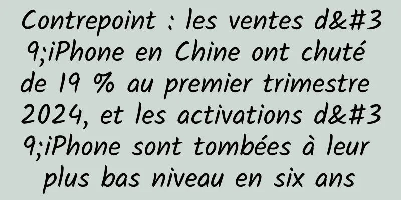 Contrepoint : les ventes d'iPhone en Chine ont chuté de 19 % au premier trimestre 2024, et les activations d'iPhone sont tombées à leur plus bas niveau en six ans