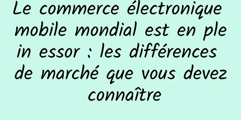 Le commerce électronique mobile mondial est en plein essor : les différences de marché que vous devez connaître