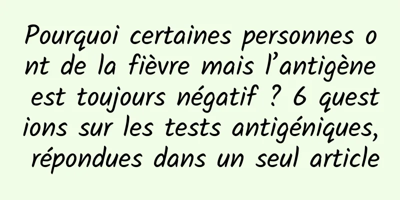 Pourquoi certaines personnes ont de la fièvre mais l’antigène est toujours négatif ? 6 questions sur les tests antigéniques, répondues dans un seul article