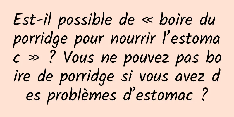 Est-il possible de « boire du porridge pour nourrir l’estomac » ? Vous ne pouvez pas boire de porridge si vous avez des problèmes d’estomac ?