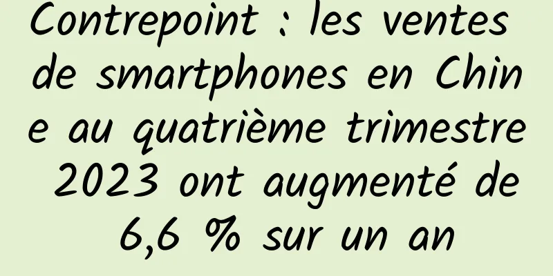 Contrepoint : les ventes de smartphones en Chine au quatrième trimestre 2023 ont augmenté de 6,6 % sur un an