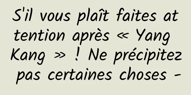 S'il vous plaît faites attention après « Yang Kang » ! Ne précipitez pas certaines choses -