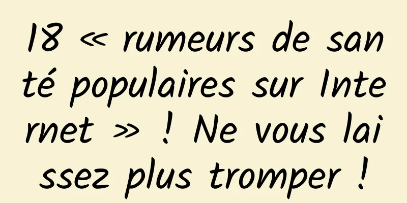 18 « rumeurs de santé populaires sur Internet » ! Ne vous laissez plus tromper !