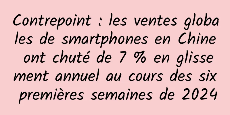 Contrepoint : les ventes globales de smartphones en Chine ont chuté de 7 % en glissement annuel au cours des six premières semaines de 2024