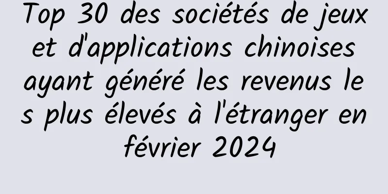 Top 30 des sociétés de jeux et d'applications chinoises ayant généré les revenus les plus élevés à l'étranger en février 2024