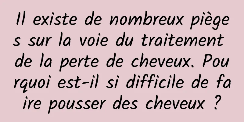 Il existe de nombreux pièges sur la voie du traitement de la perte de cheveux. Pourquoi est-il si difficile de faire pousser des cheveux ?