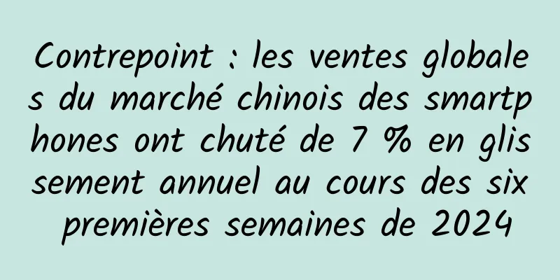 Contrepoint : les ventes globales du marché chinois des smartphones ont chuté de 7 % en glissement annuel au cours des six premières semaines de 2024