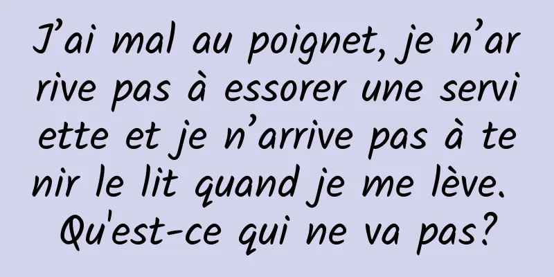J’ai mal au poignet, je n’arrive pas à essorer une serviette et je n’arrive pas à tenir le lit quand je me lève. Qu'est-ce qui ne va pas?