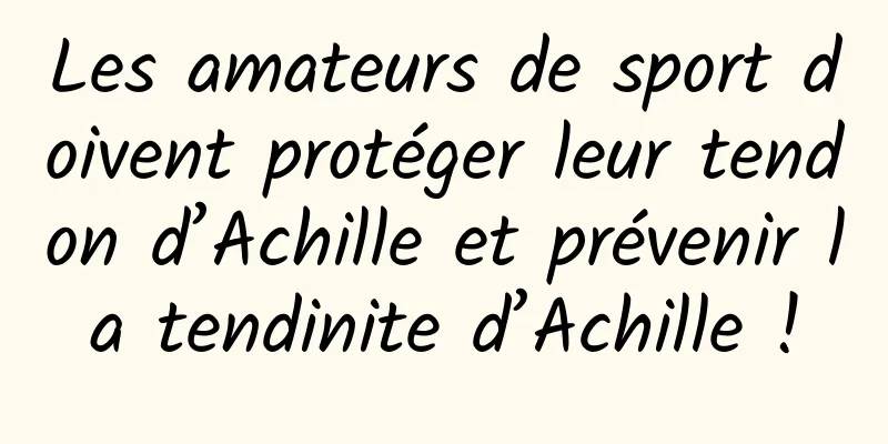 Les amateurs de sport doivent protéger leur tendon d’Achille et prévenir la tendinite d’Achille !