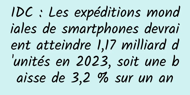 IDC : Les expéditions mondiales de smartphones devraient atteindre 1,17 milliard d'unités en 2023, soit une baisse de 3,2 % sur un an