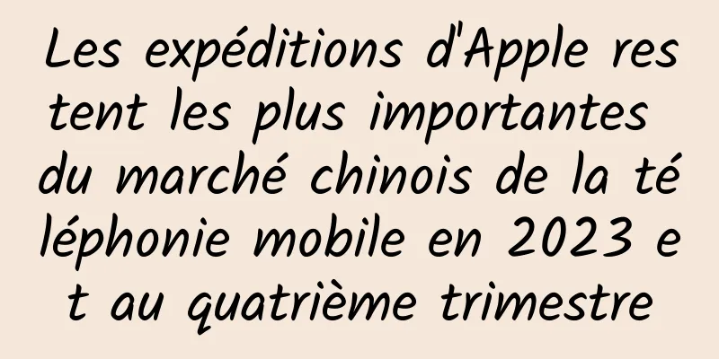 Les expéditions d'Apple restent les plus importantes du marché chinois de la téléphonie mobile en 2023 et au quatrième trimestre