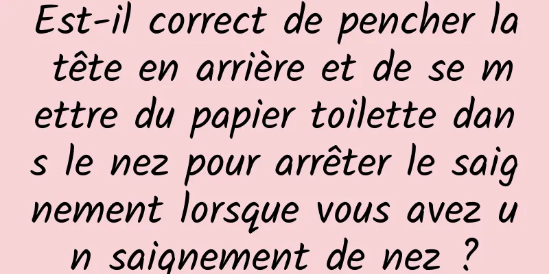 Est-il correct de pencher la tête en arrière et de se mettre du papier toilette dans le nez pour arrêter le saignement lorsque vous avez un saignement de nez ?
