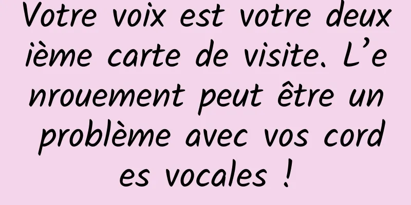 Votre voix est votre deuxième carte de visite. L’enrouement peut être un problème avec vos cordes vocales !