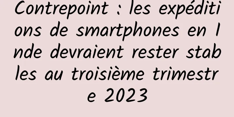 Contrepoint : les expéditions de smartphones en Inde devraient rester stables au troisième trimestre 2023