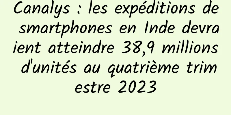 Canalys : les expéditions de smartphones en Inde devraient atteindre 38,9 millions d'unités au quatrième trimestre 2023