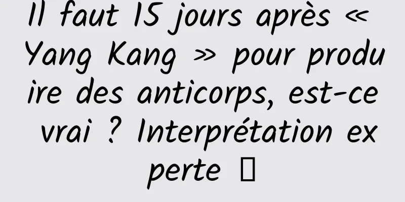 Il faut 15 jours après « Yang Kang » pour produire des anticorps, est-ce vrai ? Interprétation experte →