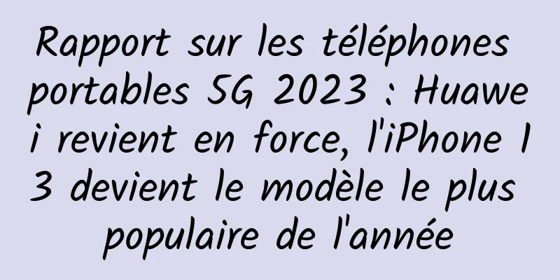 Rapport sur les téléphones portables 5G 2023 : Huawei revient en force, l'iPhone 13 devient le modèle le plus populaire de l'année