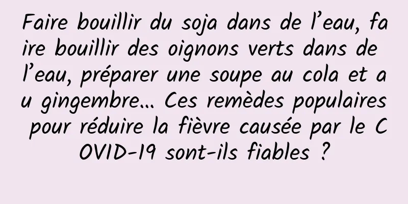 Faire bouillir du soja dans de l’eau, faire bouillir des oignons verts dans de l’eau, préparer une soupe au cola et au gingembre… Ces remèdes populaires pour réduire la fièvre causée par le COVID-19 sont-ils fiables ?