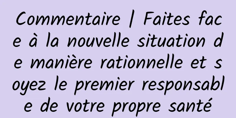 Commentaire | Faites face à la nouvelle situation de manière rationnelle et soyez le premier responsable de votre propre santé